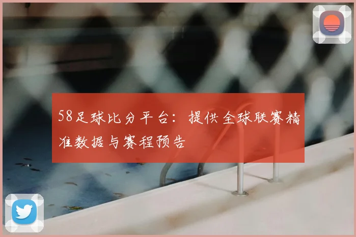 58足球比分平台：提供全球联赛精准数据与赛程预告