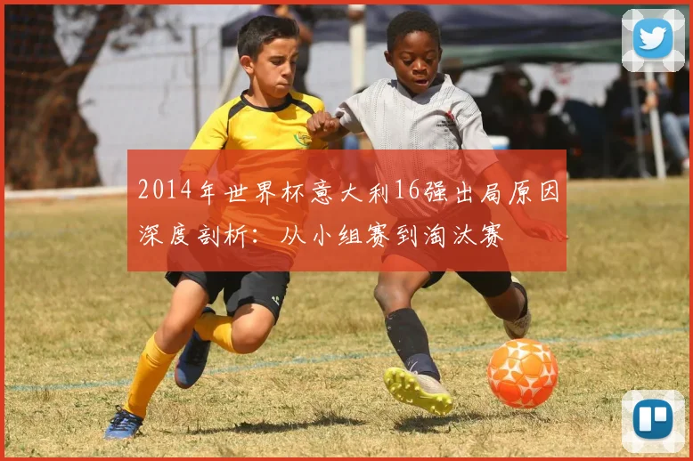2014年世界杯意大利16强出局原因深度剖析：从小组赛到淘汰赛