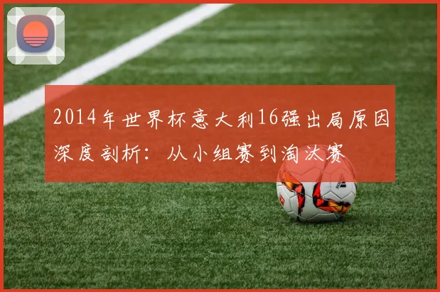 2014年世界杯意大利16强出局原因深度剖析：从小组赛到淘汰赛