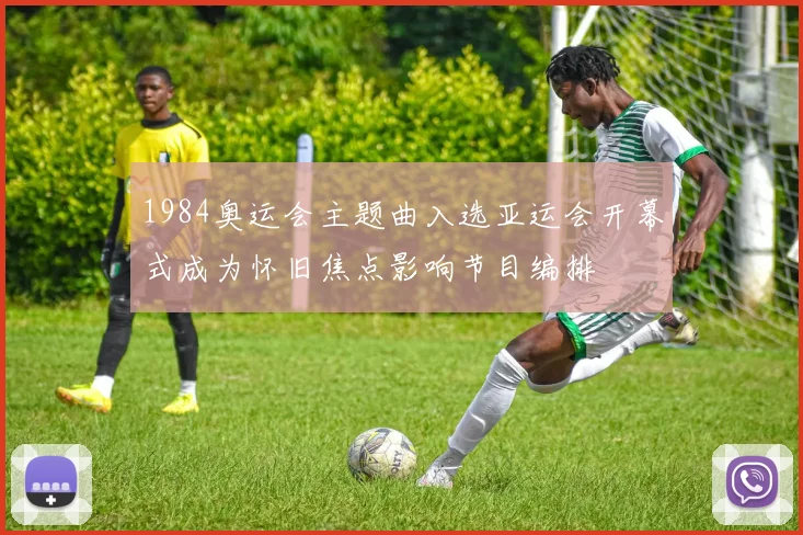 1984奥运会主题曲入选亚运会开幕式成为怀旧焦点影响节目编排