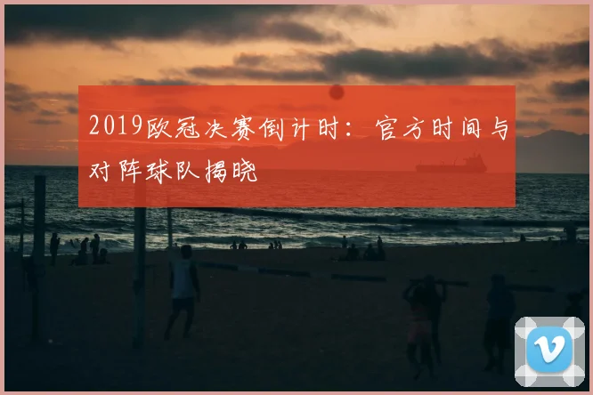 2019欧冠决赛倒计时：官方时间与对阵球队揭晓