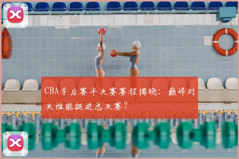 CBA季后赛半决赛赛程揭晓：巅峰对决谁能挺进总决赛？
