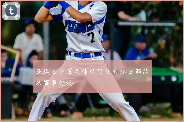 亚运会中国足球对阿联酋比分解读及赛事影响