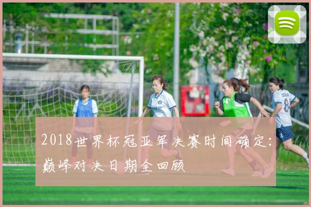 2018世界杯冠亚军决赛时间确定：巅峰对决日期全回顾