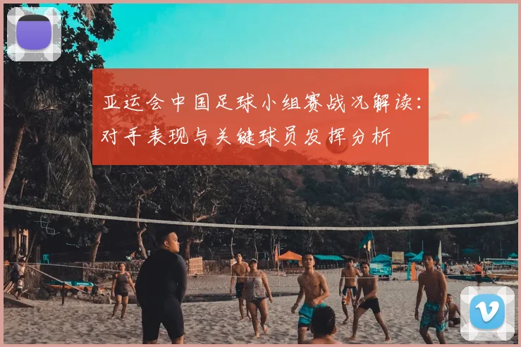 亚运会中国足球小组赛战况解读：对手表现与关键球员发挥分析