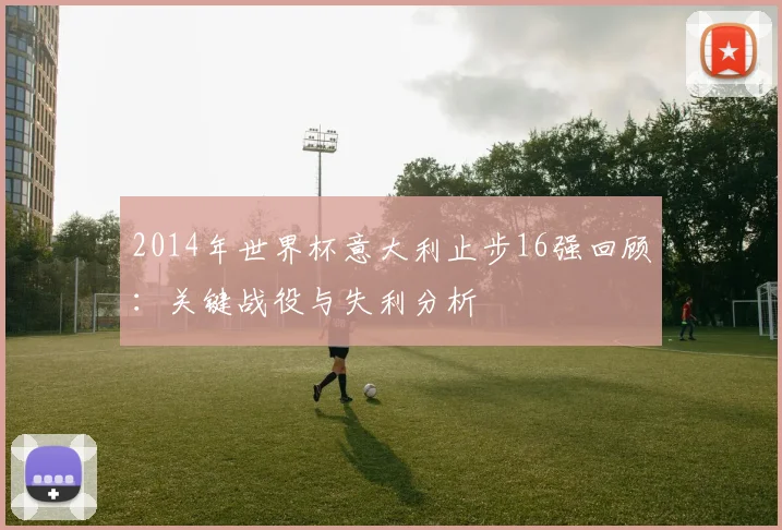 2014年世界杯意大利止步16强回顾：关键战役与失利分析