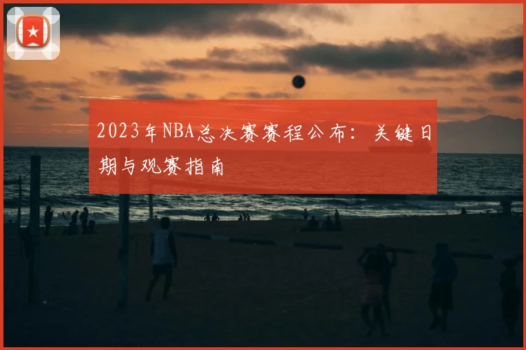 2023年NBA总决赛赛程公布：关键日期与观赛指南