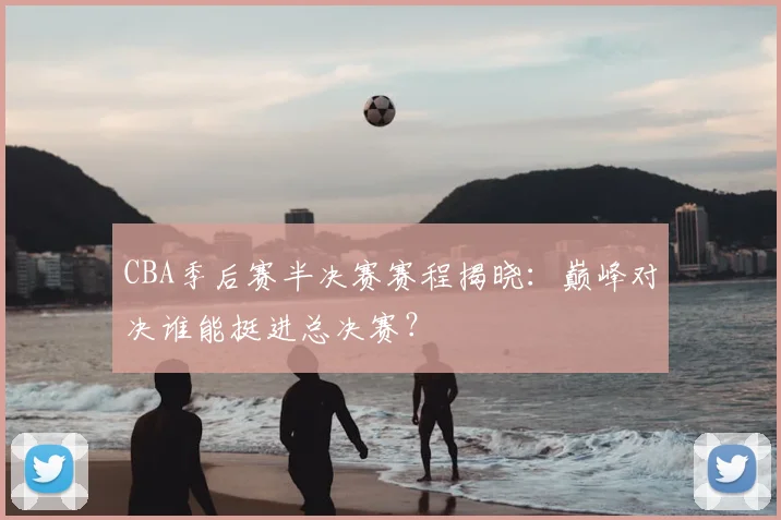 CBA季后赛半决赛赛程揭晓：巅峰对决谁能挺进总决赛？
