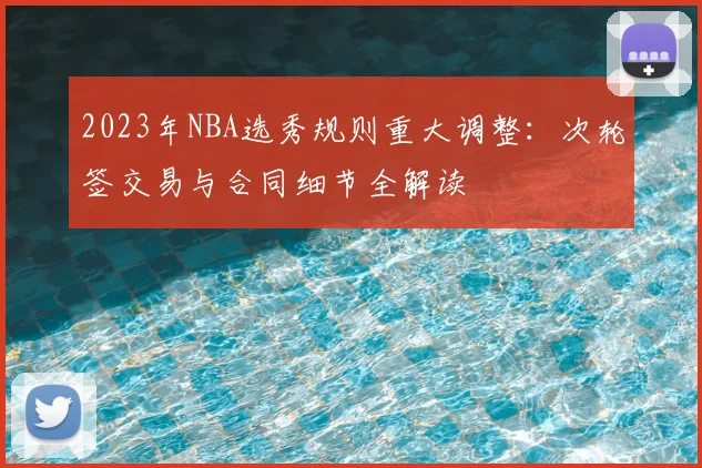 2023年NBA选秀规则重大调整：次轮签交易与合同细节全解读