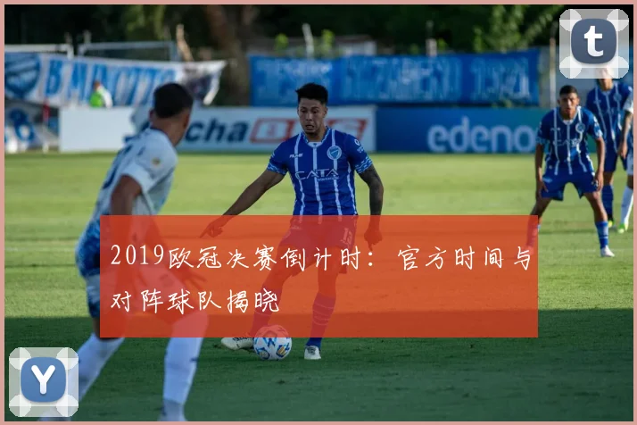 2019欧冠决赛倒计时：官方时间与对阵球队揭晓