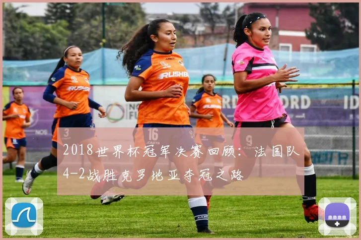 2018世界杯冠军决赛回顾：法国队4-2战胜克罗地亚夺冠之路