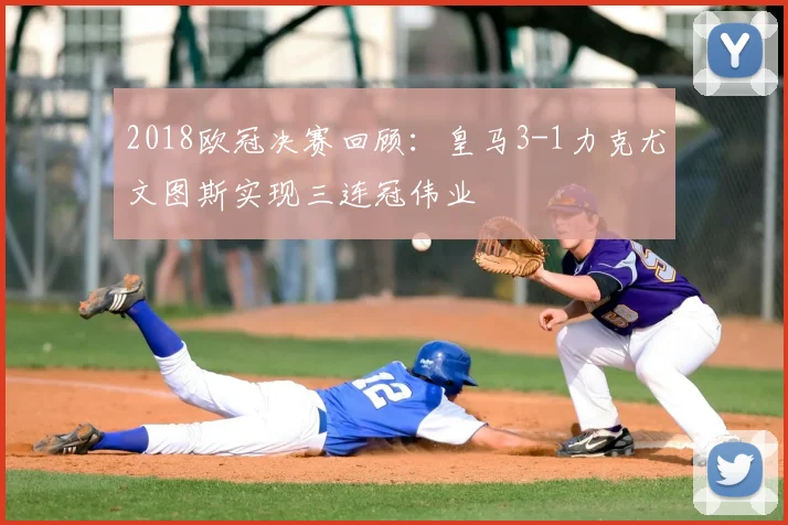 2018欧冠决赛回顾：皇马3-1力克尤文图斯实现三连冠伟业