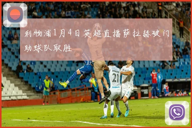 利物浦1月4日英超直播萨拉赫破门助球队取胜