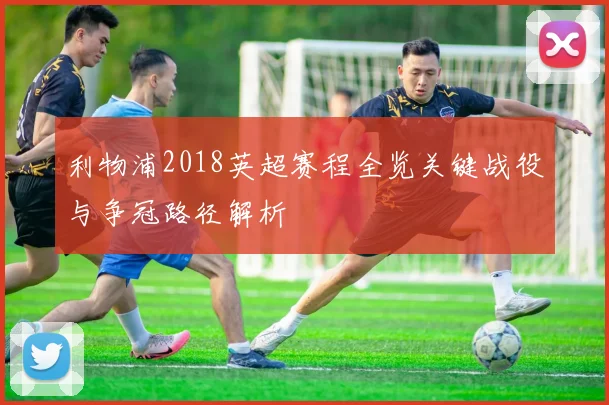 利物浦2018英超赛程全览关键战役与争冠路径解析