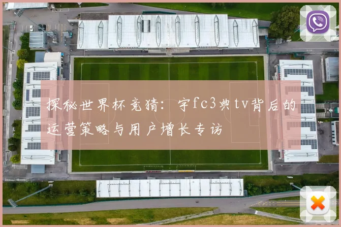 探秘世界杯竞猜：宇fc3典tv背后的运营策略与用户增长专访