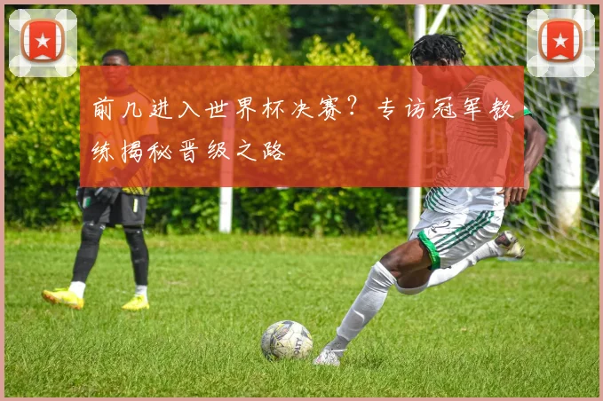 前几进入世界杯决赛?专访冠军教练揭秘晋级之路