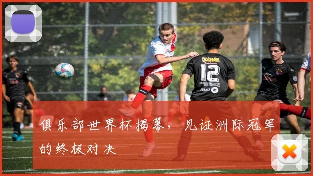 俱乐部世界杯揭幕，见证洲际冠军的终极对决