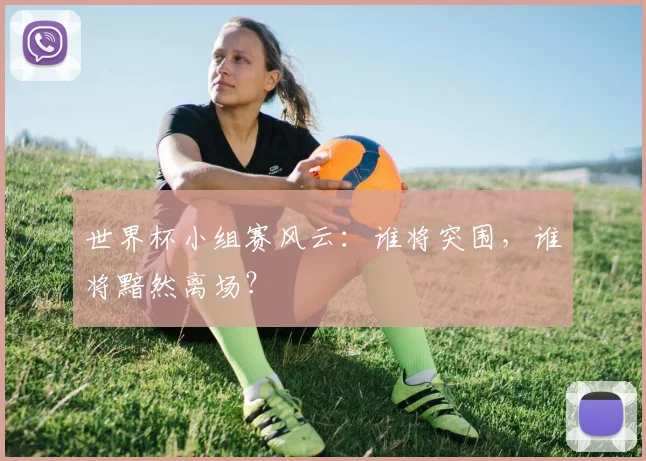 世界杯小组赛风云:谁将突围,谁将黯然离场?