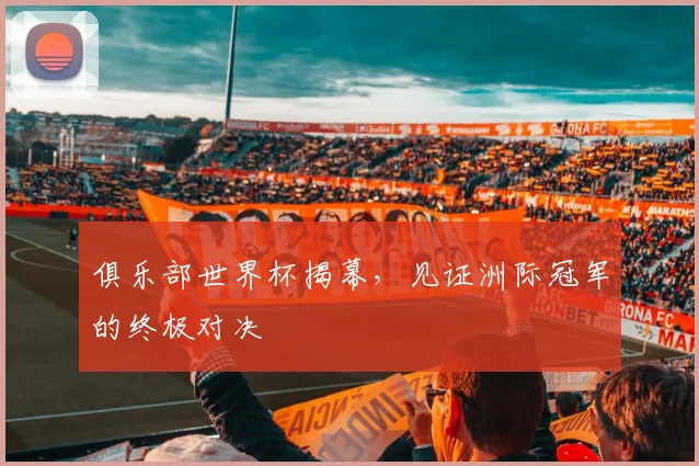 俱乐部世界杯揭幕，见证洲际冠军的终极对决