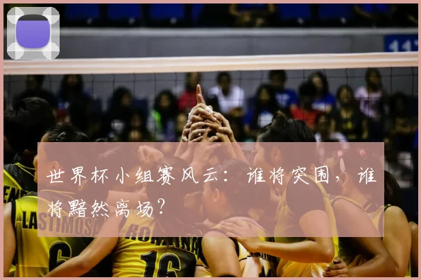 世界杯小组赛风云:谁将突围,谁将黯然离场?