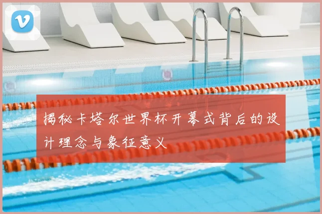 揭秘卡塔尔世界杯开幕式背后的设计理念与象征意义