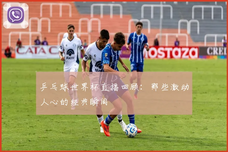 乒乓球世界杯直播回顾:那些激动人心的经典瞬间