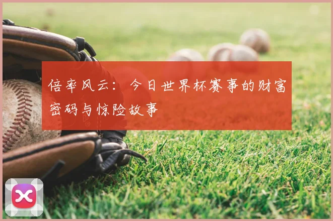 倍率风云：今日世界杯赛事的财富密码与惊险故事