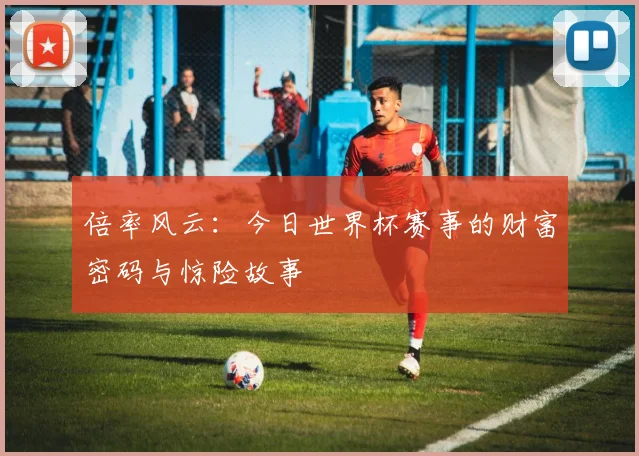 倍率风云：今日世界杯赛事的财富密码与惊险故事