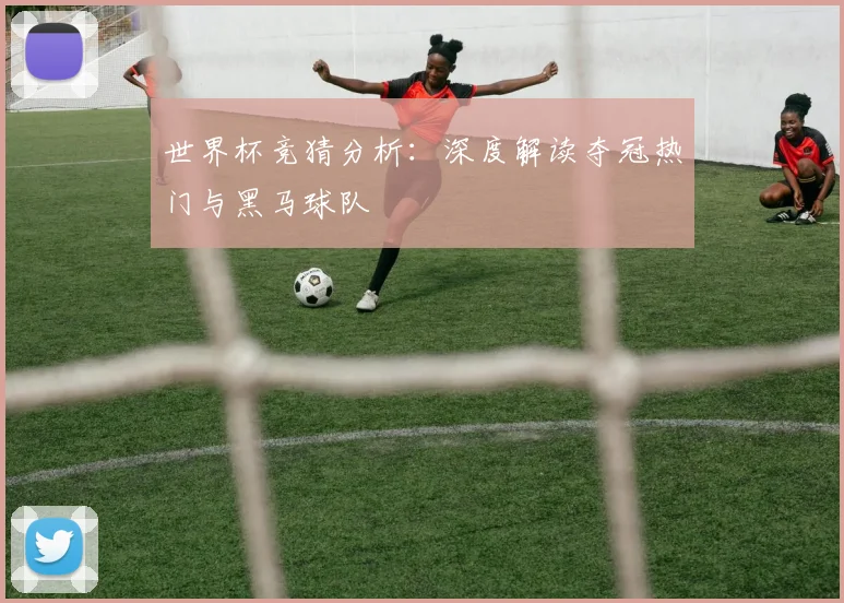 世界杯竞猜分析：深度解读夺冠热门与黑马球队