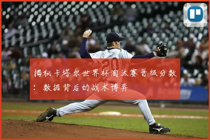揭秘卡塔尔世界杯淘汰赛晋级分数：数据背后的战术博弈