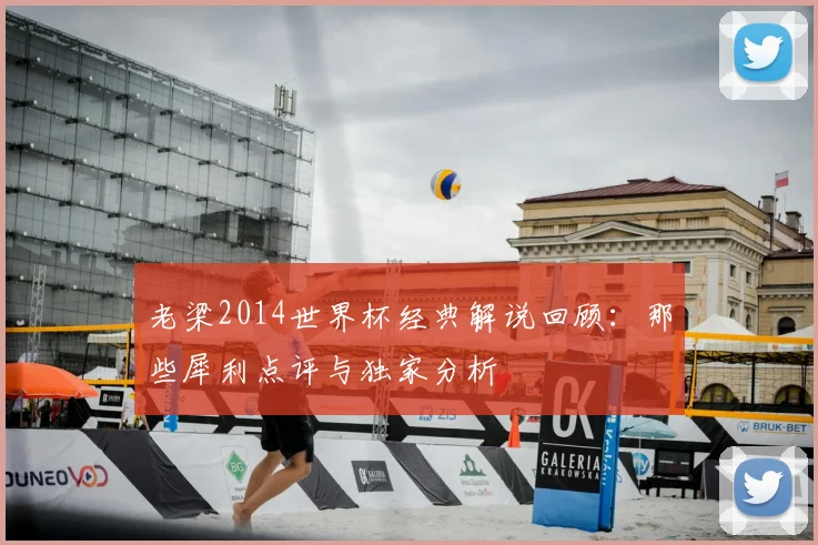老梁2014世界杯经典解说回顾：那些犀利点评与独家分析