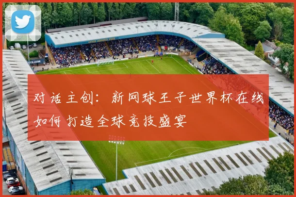 对话主创:新网球王子世界杯在线如何打造全球竞技盛宴