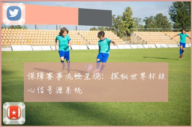 保障赛事流畅呈现：探秘世界杯核心信号源系统