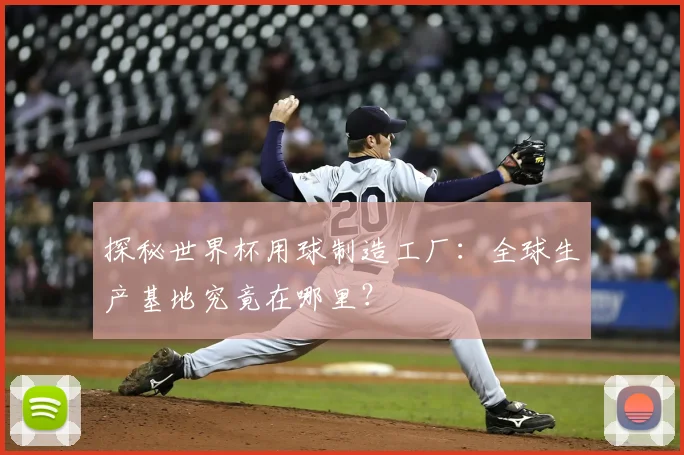 探秘世界杯用球制造工厂：全球生产基地究竟在哪里？