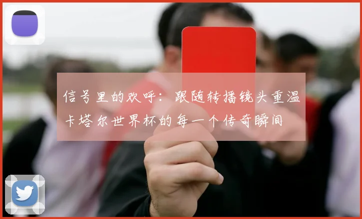 信号里的欢呼：跟随转播镜头重温卡塔尔世界杯的每一个传奇瞬间