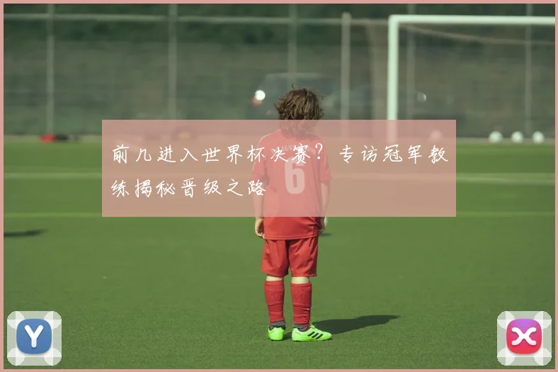 前几进入世界杯决赛?专访冠军教练揭秘晋级之路