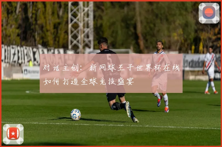 对话主创:新网球王子世界杯在线如何打造全球竞技盛宴